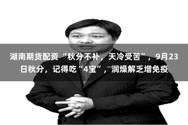 湖南期货配资 “秋分不补，天冷受苦”，9月23日秋分，记得吃“4宝”，润燥解乏增免疫