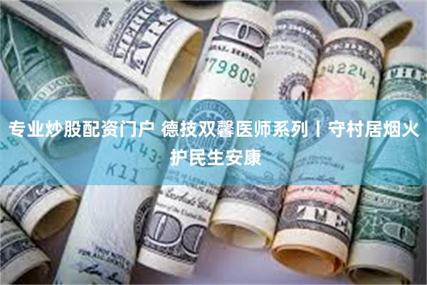 专业炒股配资门户 德技双馨医师系列丨守村居烟火 护民生安康