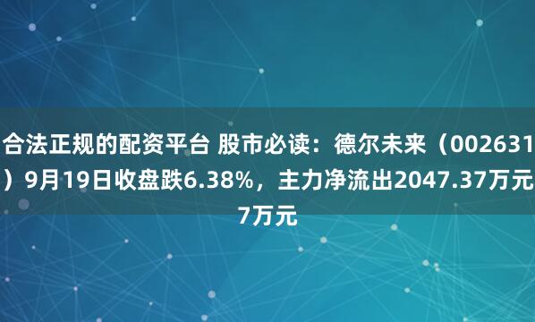 合法正规的配资平台 股市必读：德尔未来（002631）9月19日收盘跌6.38%，主力净流出2047.37万元