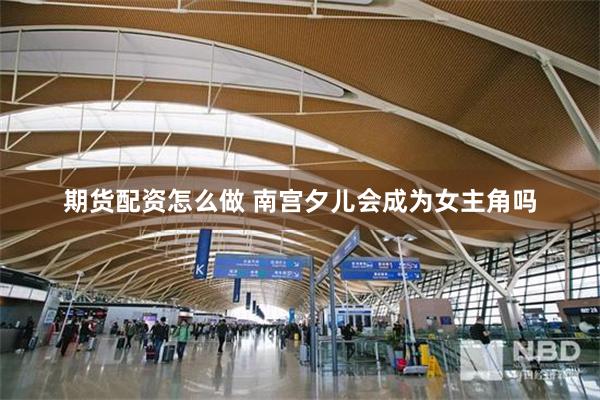 期货配资怎么做 南宫夕儿会成为女主角吗