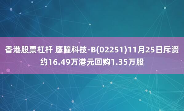 香港股票杠杆 鹰瞳科技-B(02251)11月25日斥资约16.49万港元回购1.35万股
