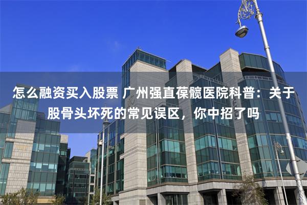 怎么融资买入股票 广州强直葆髋医院科普:关于股骨头坏死的常见误区,你中招了吗
