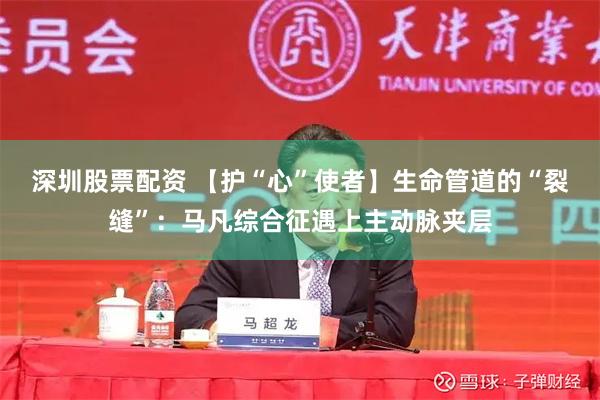 深圳股票配资 【护“心”使者】生命管道的“裂缝”:马凡综合征遇上主动脉夹层