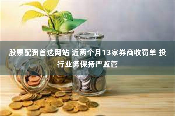 股票配资首选网站 近两个月13家券商收罚单 投行业务保持严监管