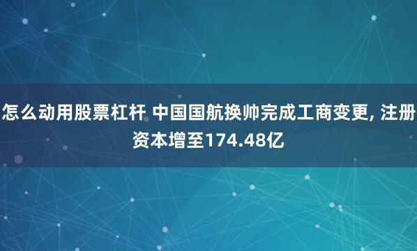 怎么动用股票杠杆 中国国航换帅完成工商变更, 注册资本增至174.48亿