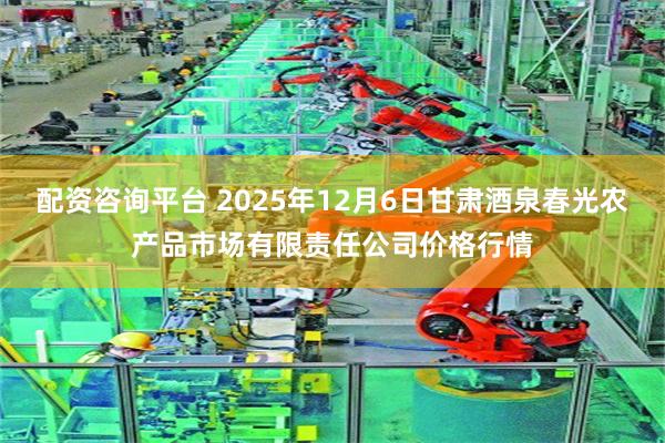 配资咨询平台 2025年12月6日甘肃酒泉春光农产品市场有限责任公司价格行情