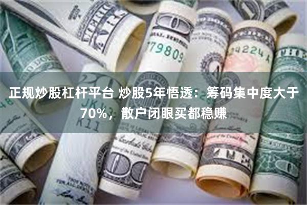 正规炒股杠杆平台 炒股5年悟透：筹码集中度大于70%，散户闭眼买都稳赚