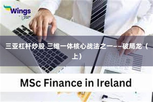 三亚杠杆炒股 三维一体核心战法之一——破局龙（上）