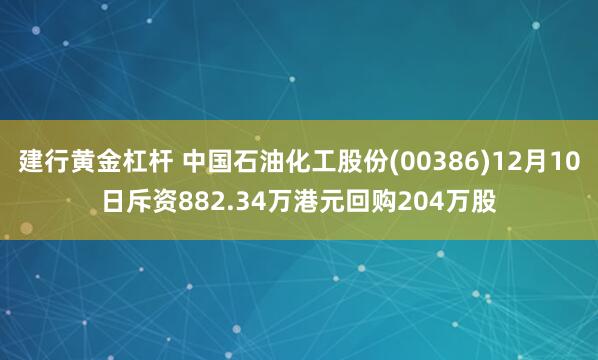 建行黄金杠杆 中国石油化工股份(00386)12月10日斥资882.34万港元回购204万股
