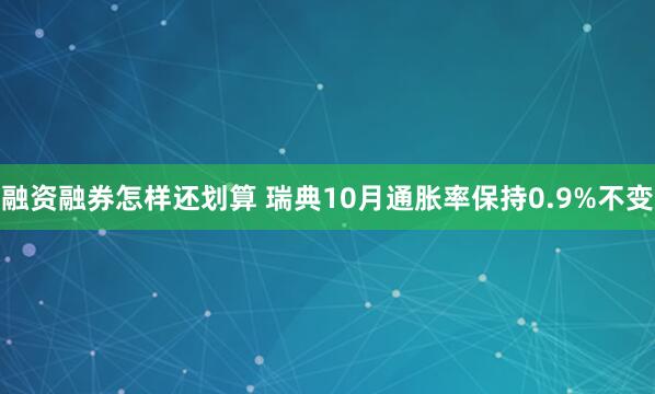 融资融券怎样还划算 瑞典10月通胀率保持0.9%不变