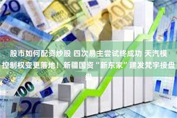 股市如何配资炒股 四次易主尝试终成功 天汽模控制权变更落地!新疆国资“新东家”建发梵宇接盘