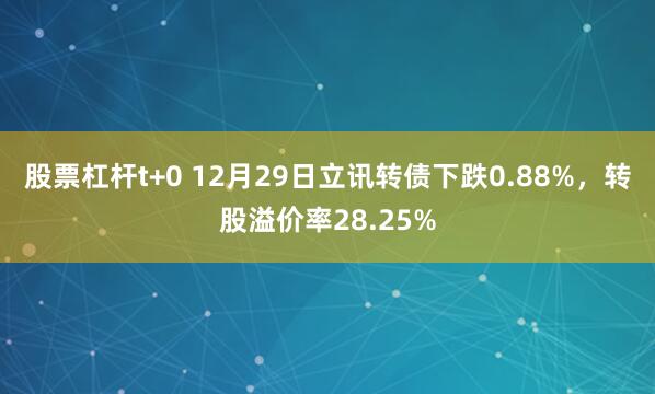 股票杠杆t+0 12月29日立讯转债下跌0.88%，转股溢价率28.25%