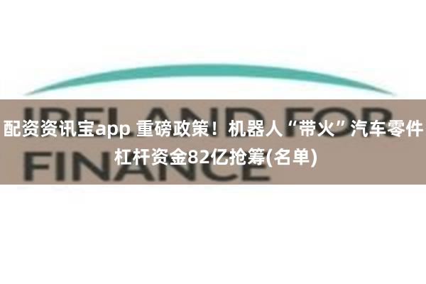 配资资讯宝app 重磅政策！机器人“带火”汽车零件 杠杆资金82亿抢筹(名单)