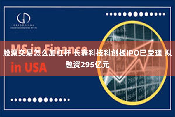 股票交易怎么加杠杆 长鑫科技科创板IPO已受理 拟融资295亿元