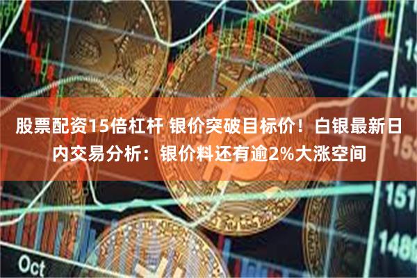 股票配资15倍杠杆 银价突破目标价!白银最新日内交易分析:银价料还有逾2%大涨空间