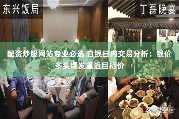 配资炒股网站专业必选 白银日内交易分析：银价多头爆发逼近目标价