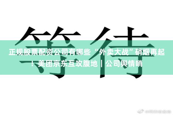 正规股票配资公司有哪些 “外卖大战”硝烟再起！美团京东互攻腹地｜公司舆情哨