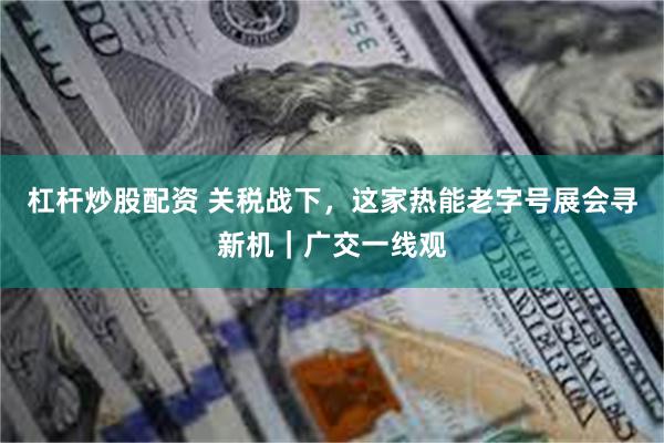 杠杆炒股配资 关税战下，这家热能老字号展会寻新机｜广交一线观