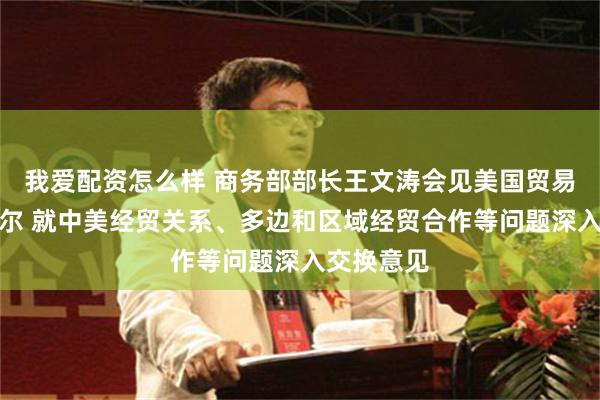 我爱配资怎么样 商务部部长王文涛会见美国贸易代表格里尔 就中美经贸关系、多边和区域经贸合作等问题深入交换意见