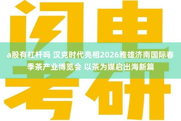 a股有杠杆吗 汉克时代亮相2026雅雄济南国际春季茶产业博览会 以茶为媒启出海新篇