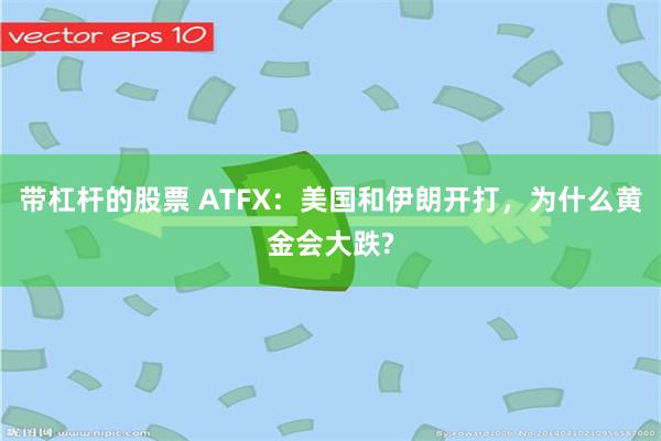 带杠杆的股票 ATFX：美国和伊朗开打，为什么黄金会大跌?