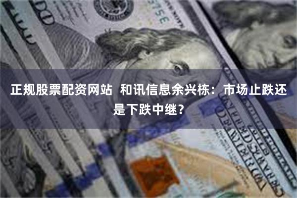 正规股票配资网站  和讯信息余兴栋：市场止跌还是下跌中继？