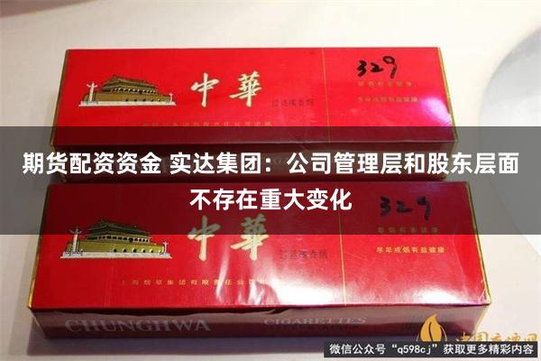 期货配资资金 实达集团：公司管理层和股东层面不存在重大变化