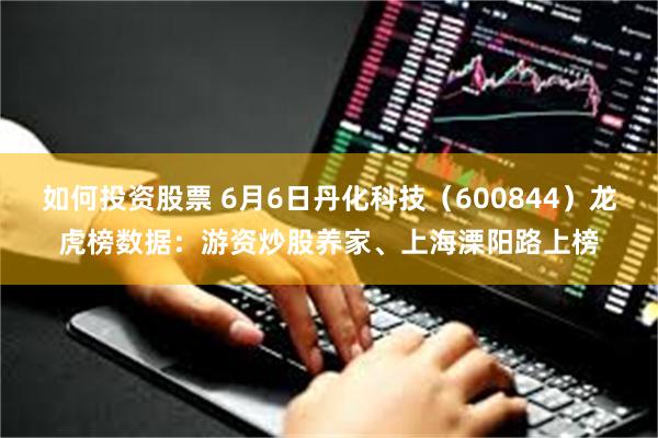 如何投资股票 6月6日丹化科技（600844）龙虎榜数据：游资炒股养家、上海溧阳路上榜