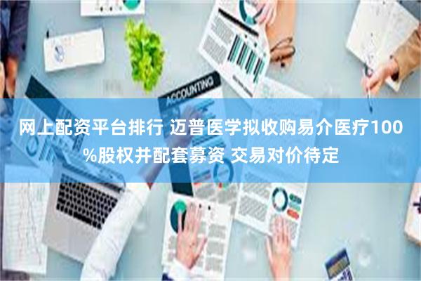 网上配资平台排行 迈普医学拟收购易介医疗100%股权并配套募资 交易对价待定