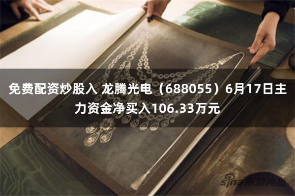 免费配资炒股入 龙腾光电（688055）6月17日主力资金净买入106.33万元