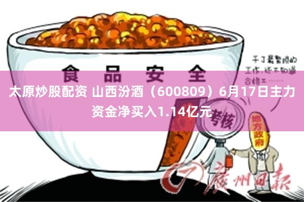 太原炒股配资 山西汾酒（600809）6月17日主力资金净买入1.14亿元
