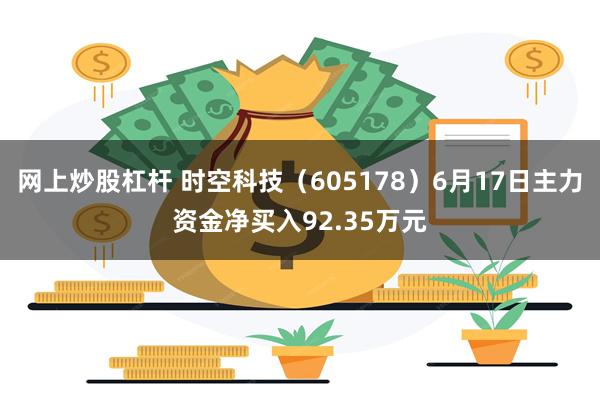 网上炒股杠杆 时空科技（605178）6月17日主力资金净买入92.35万元
