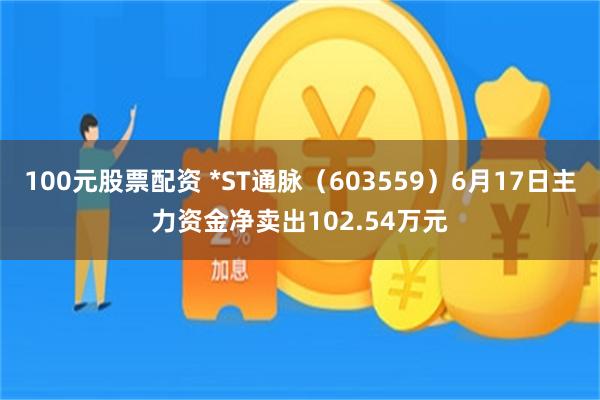 100元股票配资 *ST通脉（603559）6月17日主力资金净卖出102.54万元