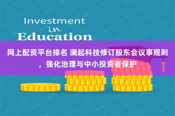 网上配资平台排名 澜起科技修订股东会议事规则，强化治理与中小投资者保护