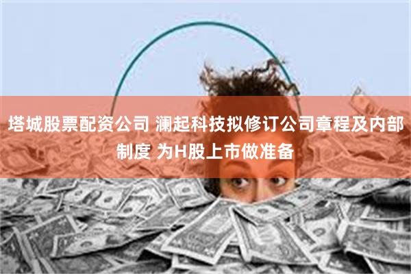 塔城股票配资公司 澜起科技拟修订公司章程及内部制度 为H股上市做准备
