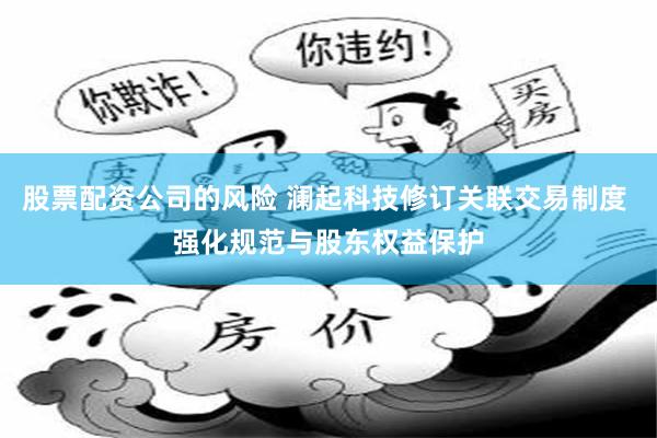 股票配资公司的风险 澜起科技修订关联交易制度 强化规范与股东权益保护
