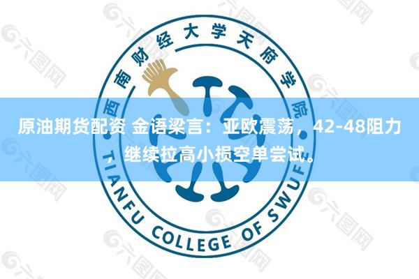 原油期货配资 金语梁言:亚欧震荡,42-48阻力,继续拉高小损空单尝试。