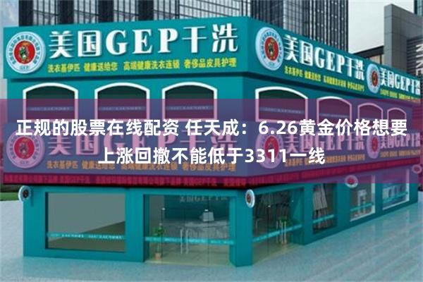 正规的股票在线配资 任天成：6.26黄金价格想要上涨回撤不能低于3311一线