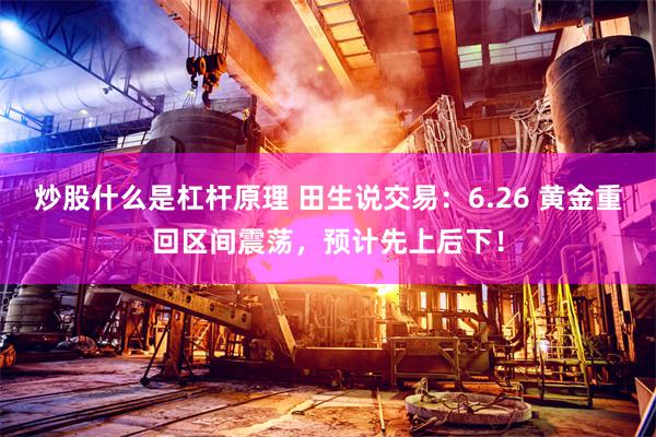 炒股什么是杠杆原理 田生说交易：6.26 黄金重回区间震荡，预计先上后下！