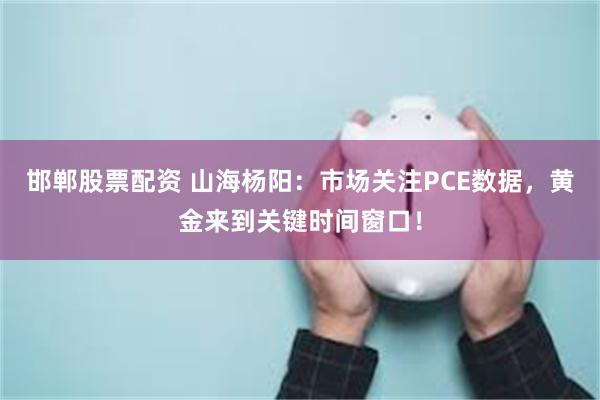 邯郸股票配资 山海杨阳：市场关注PCE数据，黄金来到关键时间窗口！