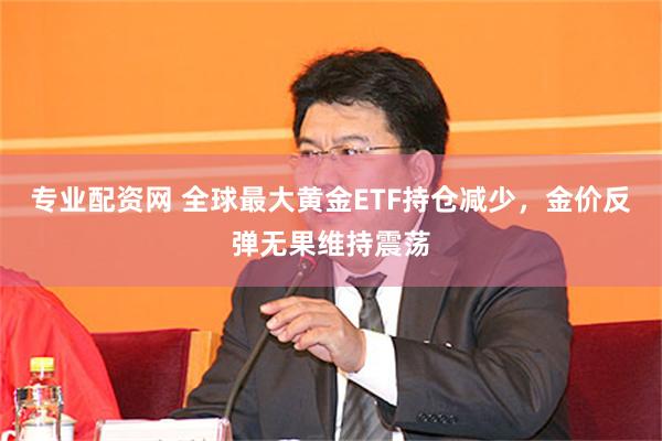 专业配资网 全球最大黄金ETF持仓减少，金价反弹无果维持震荡