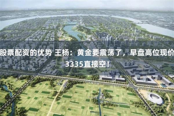 股票配资的优势 王杨：黄金要震荡了，早盘高位现价3335直接空！