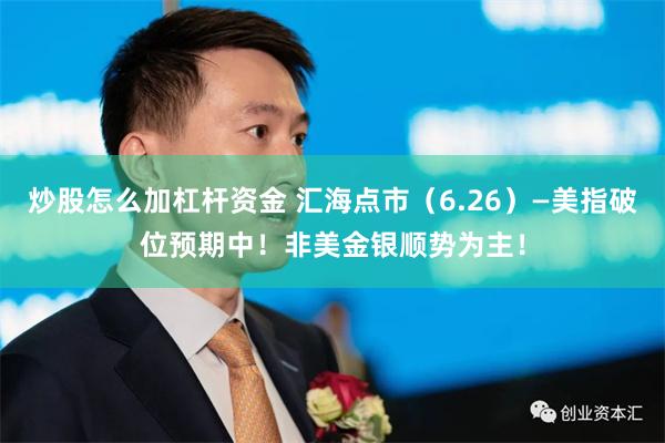 炒股怎么加杠杆资金 汇海点市（6.26）—美指破位预期中！非美金银顺势为主！