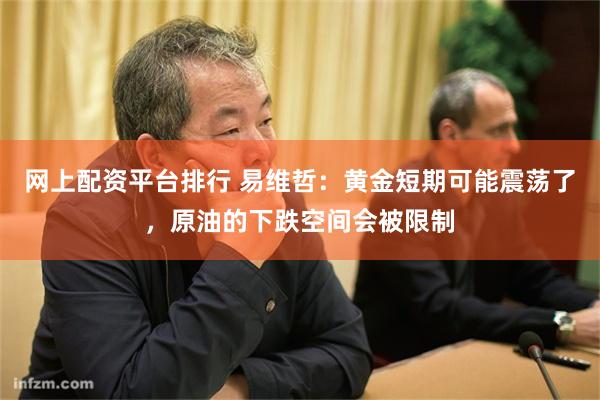 网上配资平台排行 易维哲：黄金短期可能震荡了，原油的下跌空间会被限制