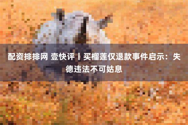 配资排排网 壹快评丨买榴莲仅退款事件启示：失德违法不可姑息