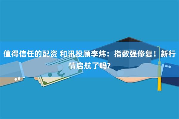 值得信任的配资 和讯投顾李炜：指数强修复！新行情启航了吗?