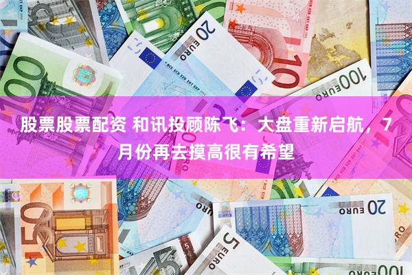 股票股票配资 和讯投顾陈飞：大盘重新启航，7月份再去摸高很有希望