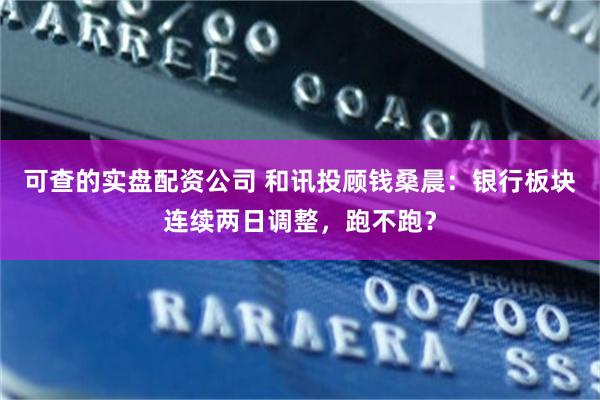 可查的实盘配资公司 和讯投顾钱桑晨：银行板块连续两日调整，跑不跑？