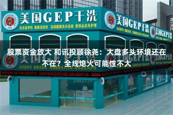 股票资金放大 和讯投顾徐尧：大盘多头环境还在不在？全线熄火可能性不大