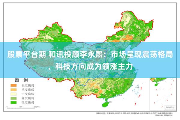 股票平台期 和讯投顾李永熙：市场呈现震荡格局，科技方向成为领涨主力